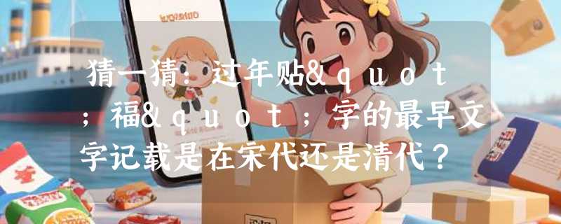 猜一猜：过年贴"福"字的最早文字记载是在宋代还是清代？