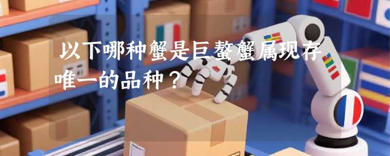 以下哪种蟹是巨螯蟹属现存唯一的品种？