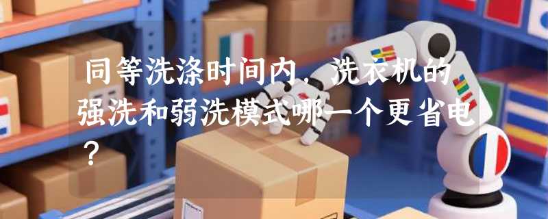 同等洗涤时间内，洗衣机的强洗和弱洗模式哪一个更省电？
