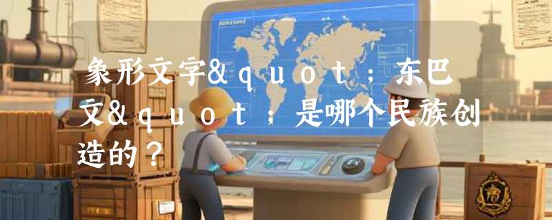 象形文字"东巴文"是哪个民族创造的？