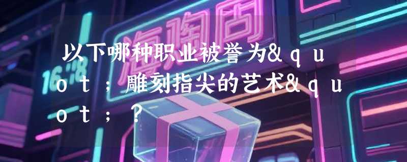 以下哪种职业被誉为"雕刻指尖的艺术"？