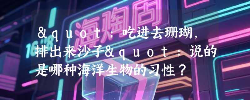 "吃进去珊瑚，排出来沙子"说的是哪种海洋生物的习性？