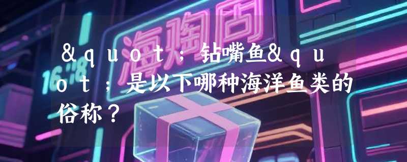 "钻嘴鱼"是以下哪种海洋鱼类的俗称？