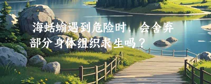 海蛞蝓遇到危险时，会舍弃部分身体组织求生吗？