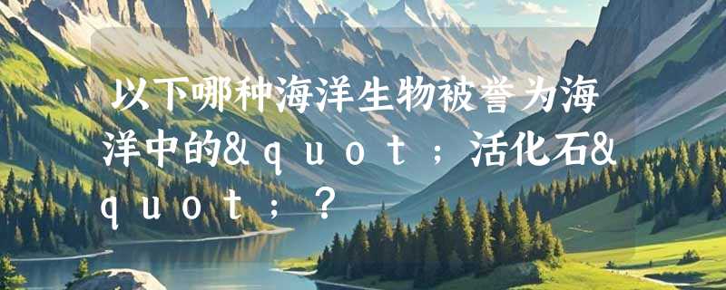 以下哪种海洋生物被誉为海洋中的"活化石"？