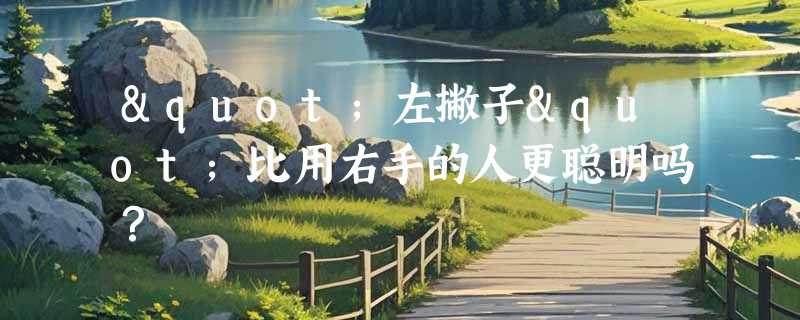 "左撇子"比用右手的人更聪明吗？