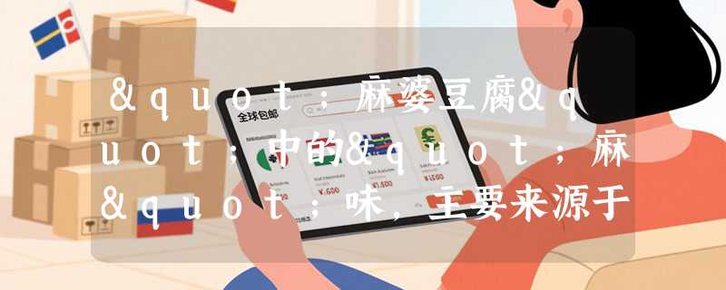 "麻婆豆腐"中的"麻"味，主要来源于哪种调料？