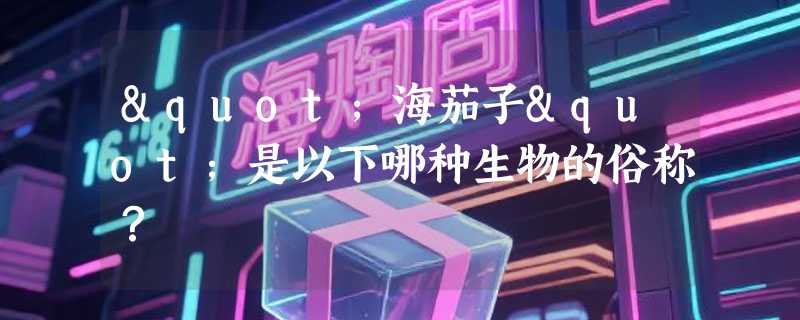 "海茄子"是以下哪种生物的俗称？