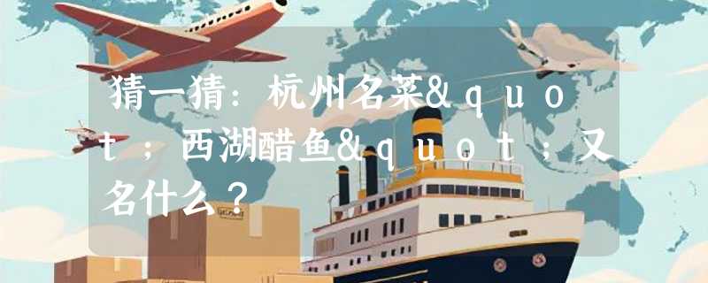 猜一猜：杭州名菜"西湖醋鱼"又名什么？