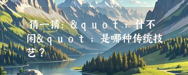 猜一猜："什不闲"是哪种传统技艺？
