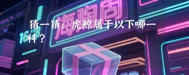 猜一猜：虎鲸属于以下哪一科？