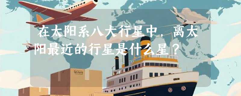 在太阳系八大行星中，离太阳最近的行星是什么星？