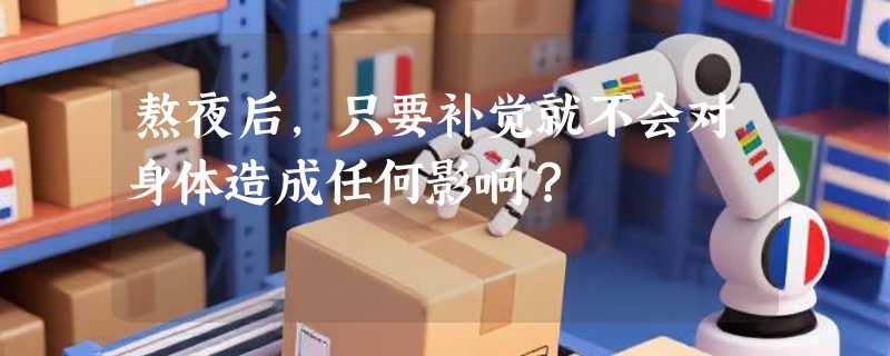 熬夜后，只要补觉就不会对身体造成任何影响？