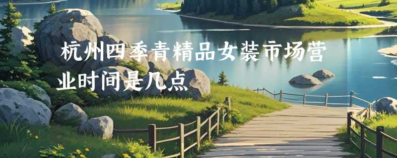杭州四季青精品女装市场营业时间是几点