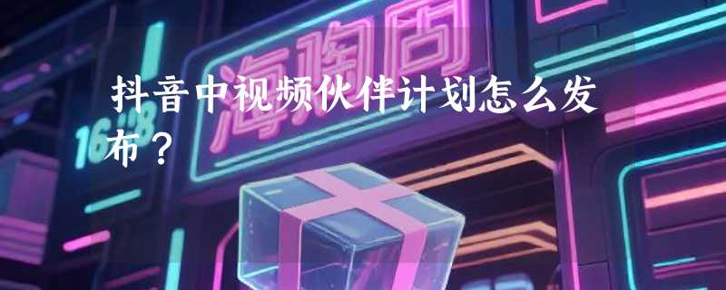 抖音中视频伙伴计划怎么发布？