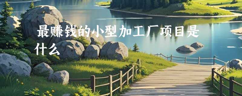 最赚钱的小型加工厂项目是什么