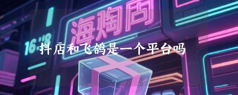 抖店和飞鸽是一个平台吗