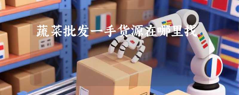 蔬菜批发一手货源在哪里找