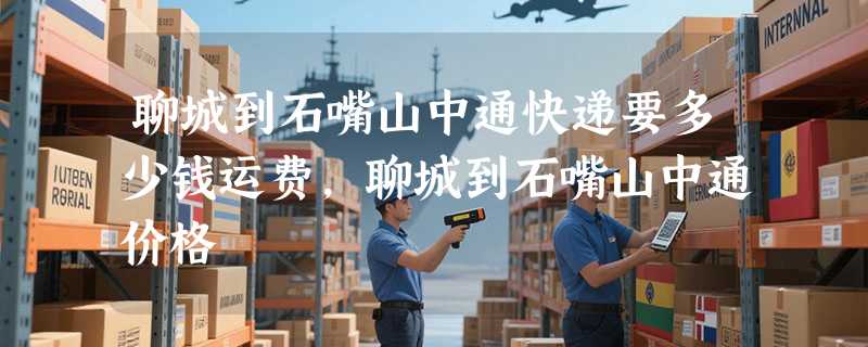 聊城到石嘴山中通快递要多少钱运费，聊城到石嘴山中通价格