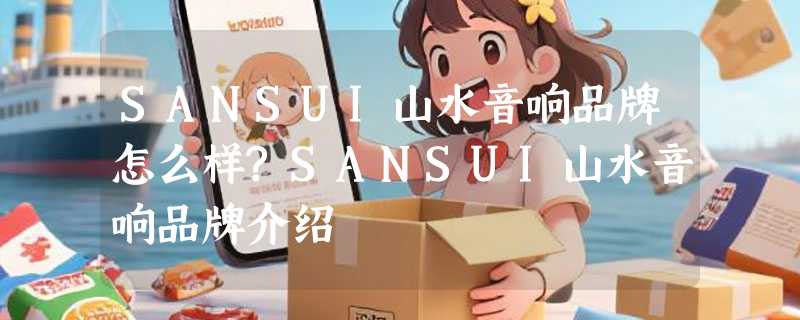 SANSUI山水音响品牌怎么样?SANSUI山水音响品牌介绍