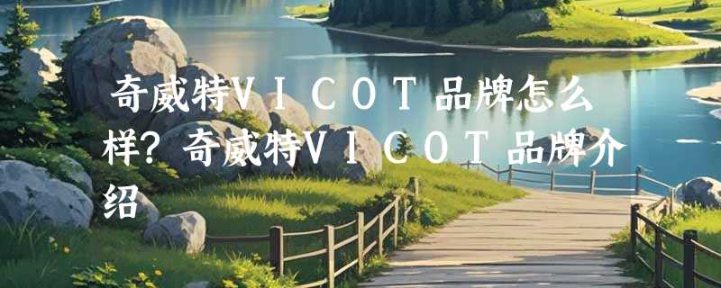 奇威特VICOT品牌怎么样?奇威特VICOT品牌介绍