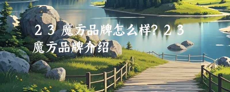23魔方品牌怎么样?23魔方品牌介绍