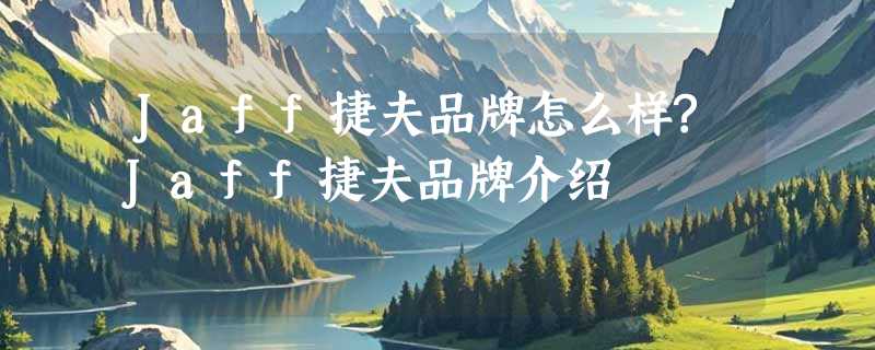 Jaff捷夫品牌怎么样?Jaff捷夫品牌介绍