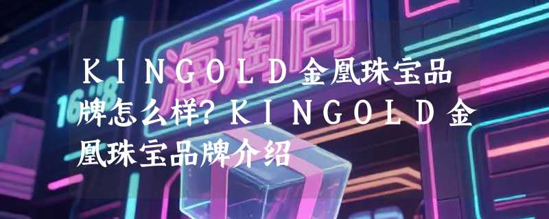 KINGOLD金凰珠宝品牌怎么样?KINGOLD金凰珠宝品牌介绍