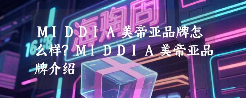 MIDDIA美帝亚品牌怎么样?MIDDIA美帝亚品牌介绍