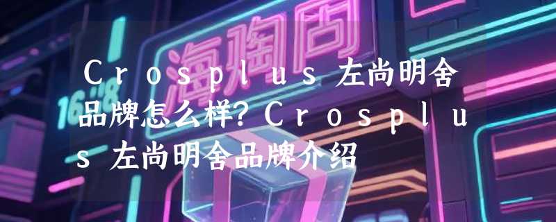 Crosplus左尚明舍品牌怎么样?Crosplus左尚明舍品牌介绍