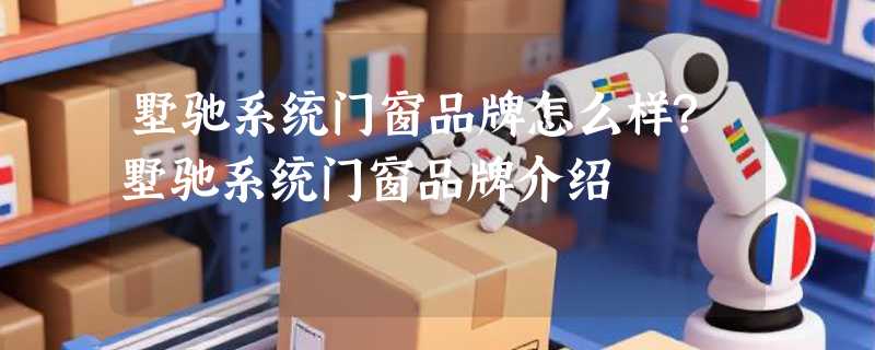 墅驰系统门窗品牌怎么样?墅驰系统门窗品牌介绍