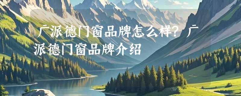 广派德门窗品牌怎么样?广派德门窗品牌介绍