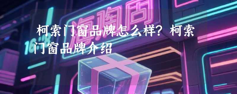 柯索门窗品牌怎么样?柯索门窗品牌介绍