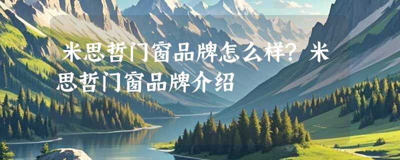 米思哲门窗品牌怎么样?米思哲门窗品牌介绍