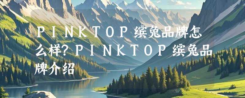 PINKTOP缤兔品牌怎么样?PINKTOP缤兔品牌介绍