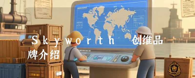 Skyworth 创维品牌介绍