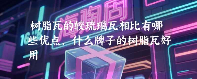 树脂瓦的较琉璃瓦相比有哪些优点，什么牌子的树脂瓦好用