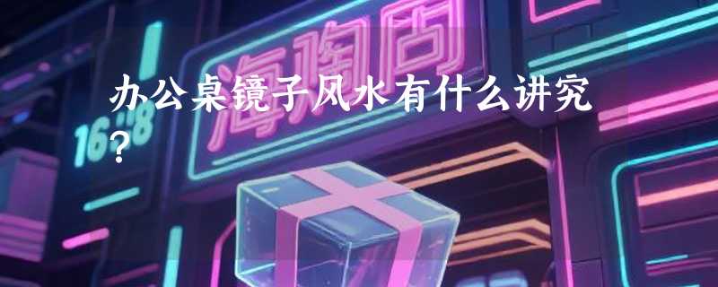 办公桌镜子风水有什么讲究？