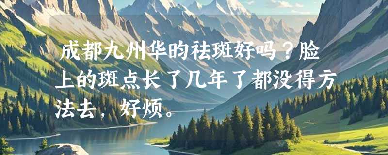 成都九州华昀祛斑好吗？脸上的斑点长了几年了都没得方法去，好烦。