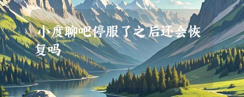 小度聊吧停服了之后还会恢复吗