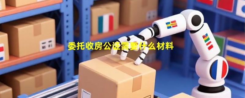 委托收房公证需要什么材料