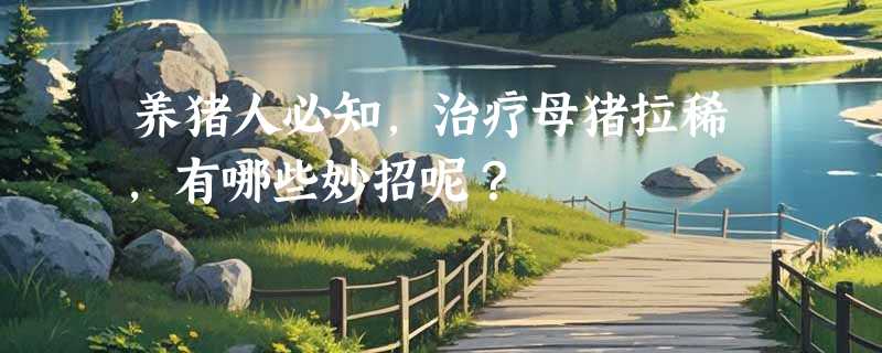 养猪人必知，治疗母猪拉稀，有哪些妙招呢？