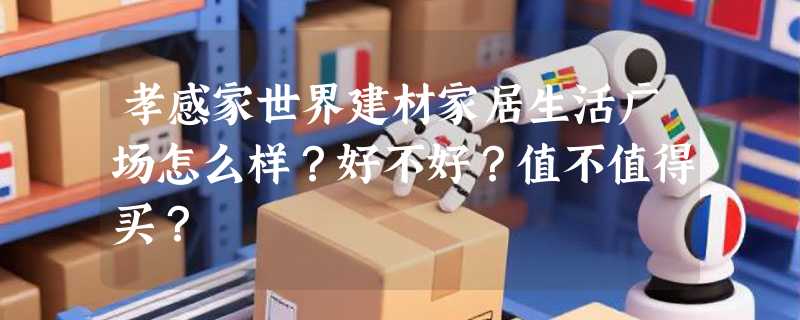 孝感家世界建材家居生活广场怎么样？好不好？值不值得买？