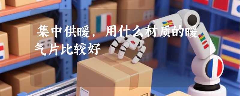 集中供暖，用什么材质的暖气片比较好