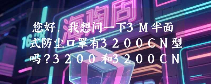 您好,我想问一下3M半面式防尘口罩有3200CN型吗?3200和3200CN有什么区别?