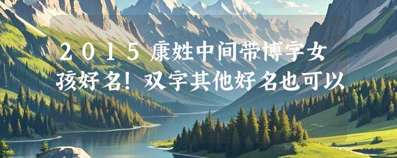 2015康姓中间带博字女孩好名！双字其他好名也可以
