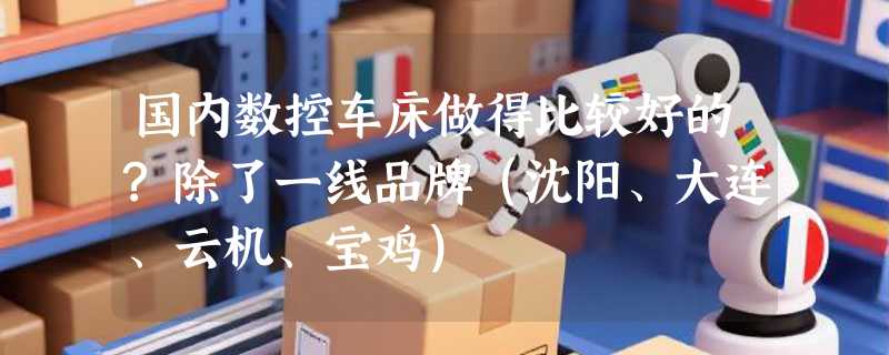 国内数控车床做得比较好的?除了一线品牌（沈阳、大连、云机、宝鸡）