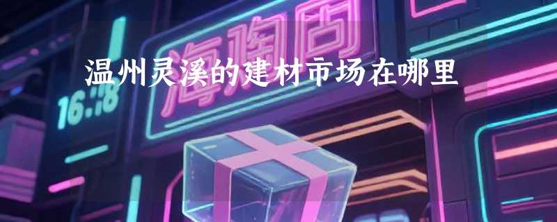 温州灵溪的建材市场在哪里