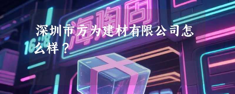 深圳市方为建材有限公司怎么样？