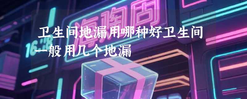 卫生间地漏用哪种好卫生间一般用几个地漏